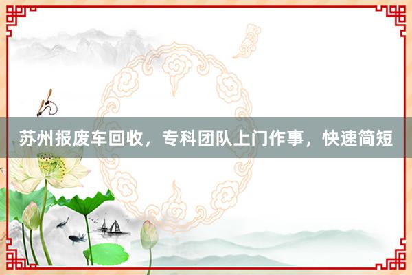 苏州报废车回收,专科团队上门作事,快速简短