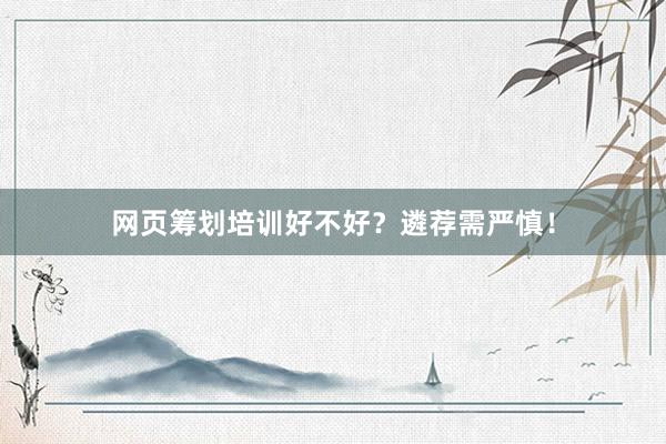 网页筹划培训好不好？遴荐需严慎！
