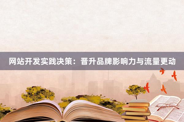 网站开发实践决策：晋升品牌影响力与流量更动