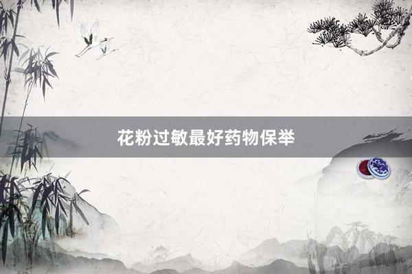 花粉过敏最好药物保举