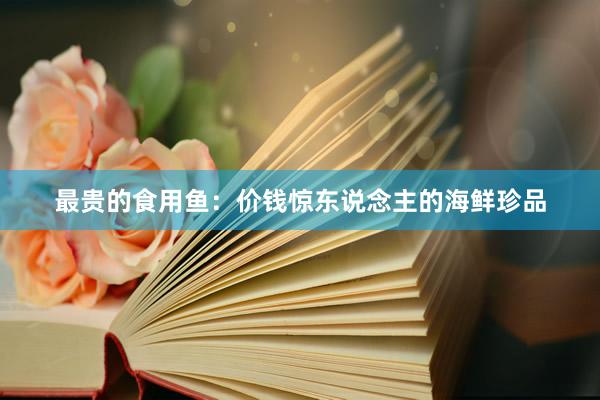 最贵的食用鱼：价钱惊东说念主的海鲜珍品